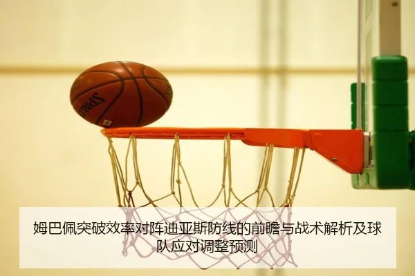 姆巴佩突破效率对阵迪亚斯防线的前瞻与战术解析及球队应对调整预测