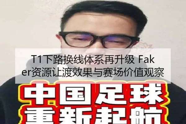 T1下路换线体系再升级 Faker资源让渡效果与赛场价值观察